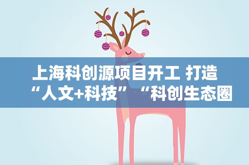 上海科创源项目开工 打造“人文+科技”“科创生态圈”