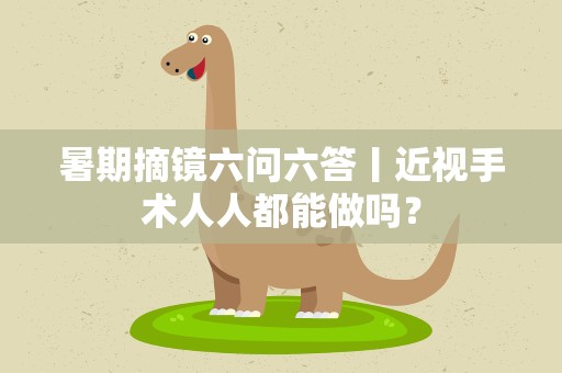 暑期摘镜六问六答丨近视手术人人都能做吗？