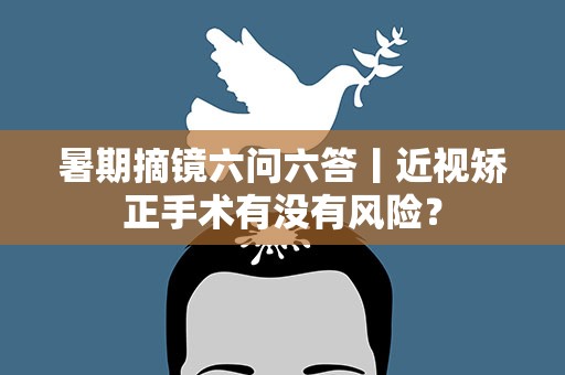 暑期摘镜六问六答丨近视矫正手术有没有风险？