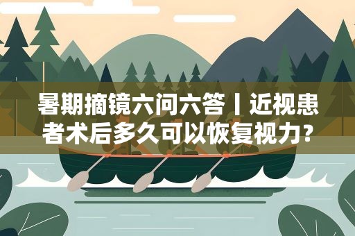 暑期摘镜六问六答丨近视患者术后多久可以恢复视力？