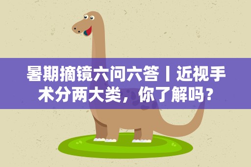 暑期摘镜六问六答丨近视手术分两大类，你了解吗？