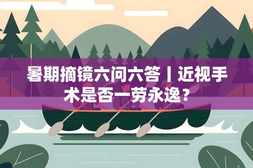 暑期摘镜六问六答丨近视手术是否一劳永逸？