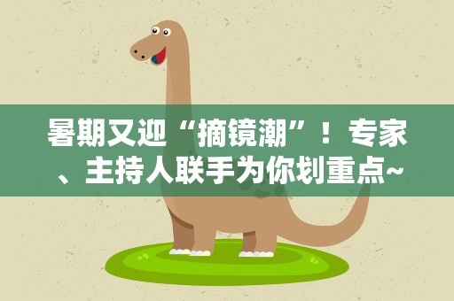 暑期又迎“摘镜潮”！专家、主持人联手为你划重点~