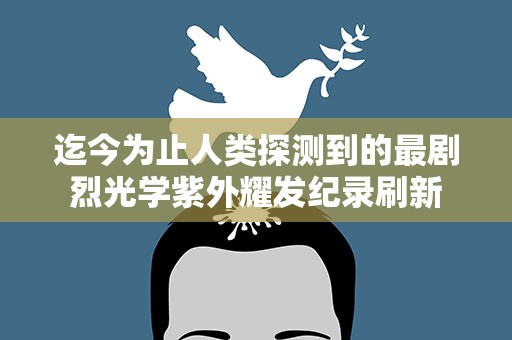 迄今为止人类探测到的最剧烈光学紫外耀发纪录刷新
