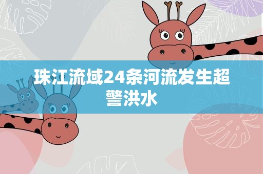 珠江流域24条河流发生超警洪水
