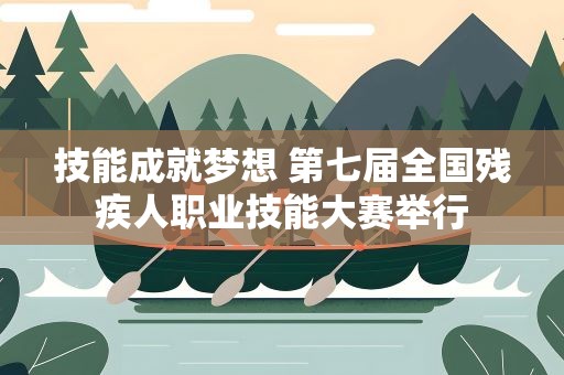 技能成就梦想 第七届全国残疾人职业技能大赛举行