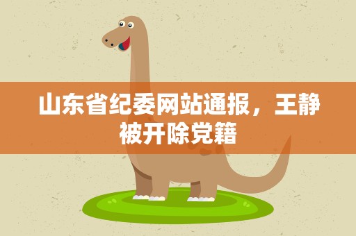 山东省纪委网站通报，王静被开除党籍