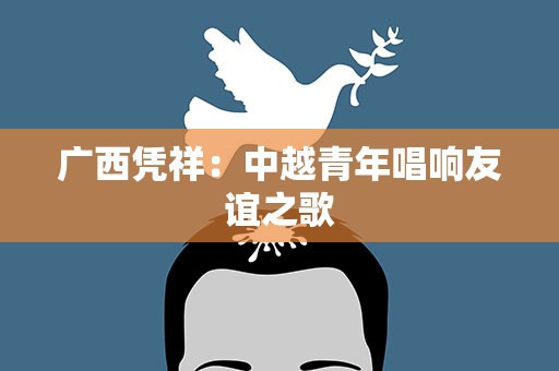 广西凭祥：中越青年唱响友谊之歌
