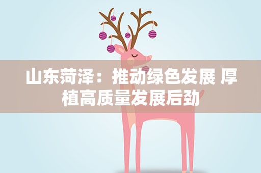 山东菏泽：推动绿色发展 厚植高质量发展后劲