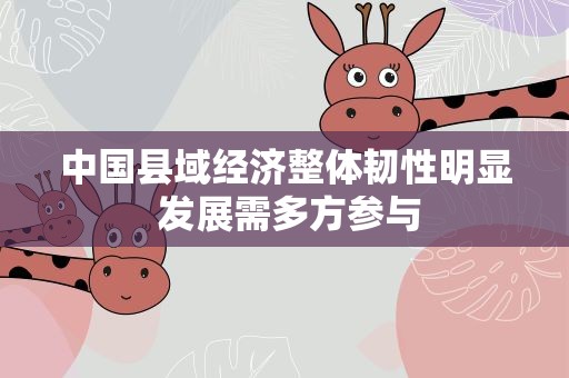 中国县域经济整体韧性明显 发展需多方参与