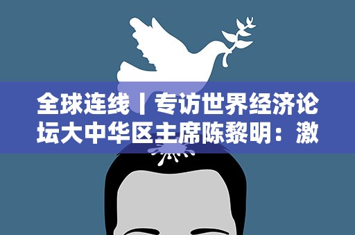 全球连线丨专访世界经济论坛大中华区主席陈黎明：激发企业家精神 探寻经济复苏之道