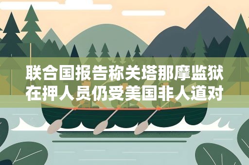 联合国报告称关塔那摩监狱在押人员仍受美国非人道对待 外交部回应