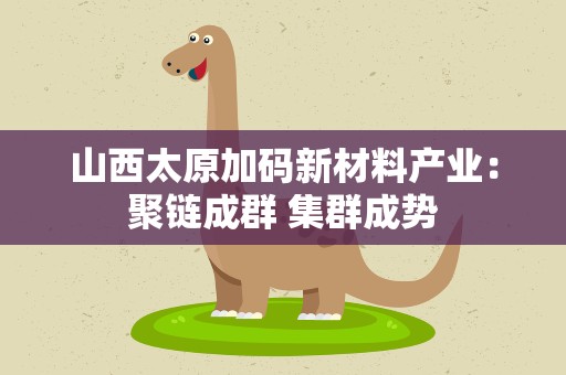 山西太原加码新材料产业：聚链成群 集群成势