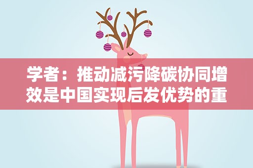 学者：推动减污降碳协同增效是中国实现后发优势的重大机遇