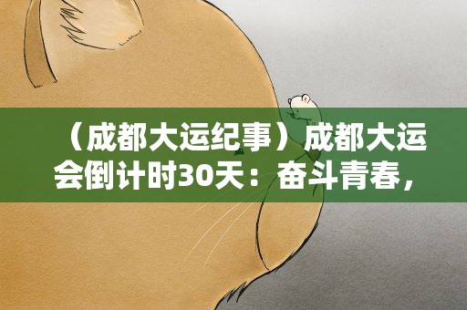 （成都大运纪事）成都大运会倒计时30天：奋斗青春，放飞梦想！