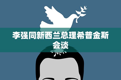 李强同新西兰总理希普金斯会谈