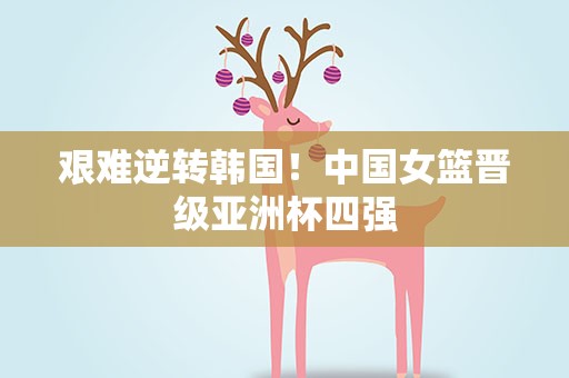 艰难逆转韩国！中国女篮晋级亚洲杯四强