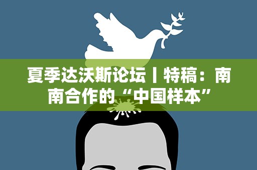 夏季达沃斯论坛丨特稿：南南合作的“中国样本”
