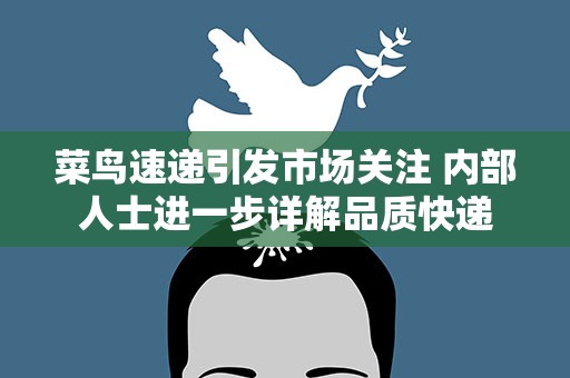 菜鸟速递引发市场关注 内部人士进一步详解品质快递