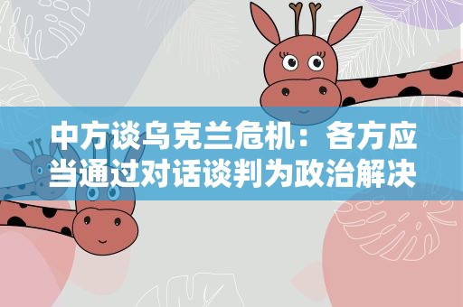 中方谈乌克兰危机：各方应当通过对话谈判为政治解决危机创造条件
