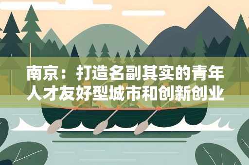 南京：打造名副其实的青年人才友好型城市和创新创业首选地