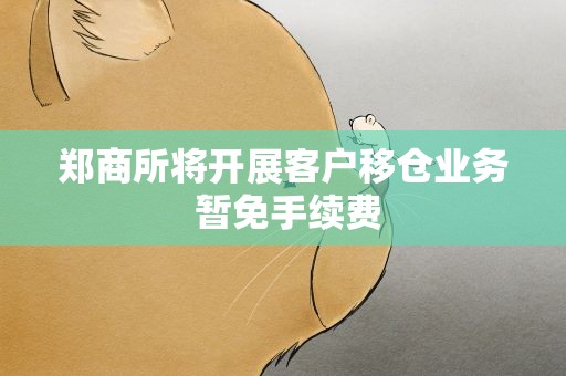 郑商所将开展客户移仓业务 暂免手续费