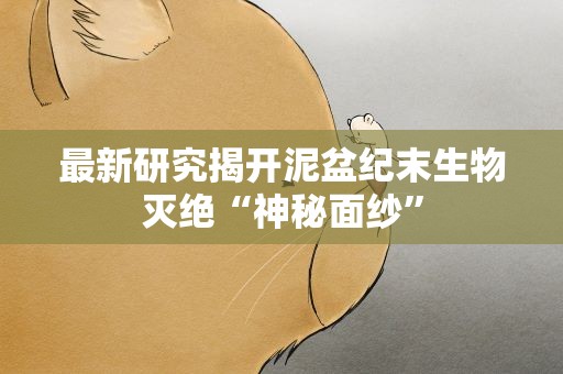 最新研究揭开泥盆纪末生物灭绝“神秘面纱”