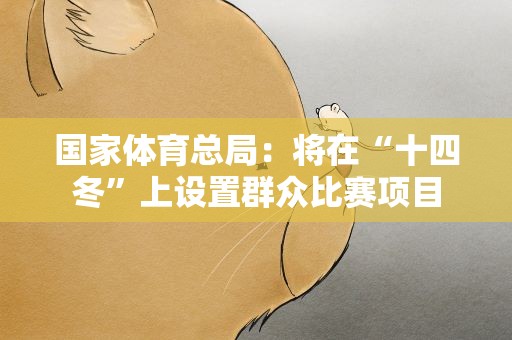 国家体育总局：将在“十四冬”上设置群众比赛项目