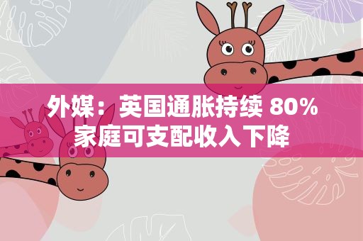 外媒：英国通胀持续 80%家庭可支配收入下降