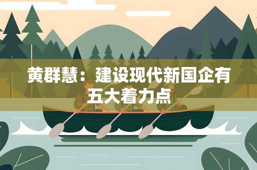 黄群慧：建设现代新国企有五大着力点