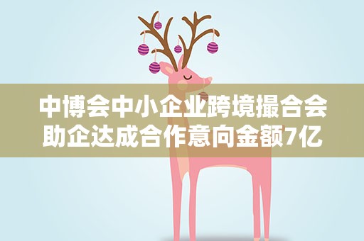 中博会中小企业跨境撮合会助企达成合作意向金额7亿元