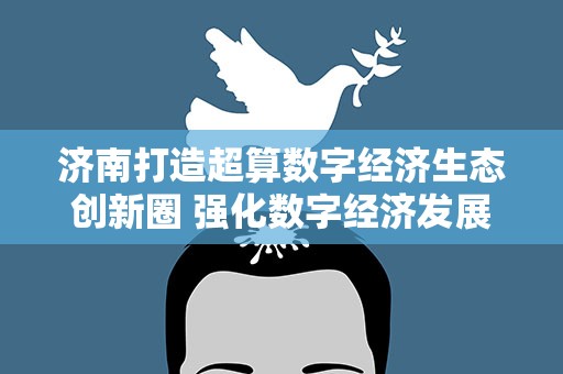 济南打造超算数字经济生态创新圈 强化数字经济发展“引擎”