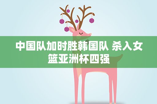 中国队加时胜韩国队 杀入女篮亚洲杯四强