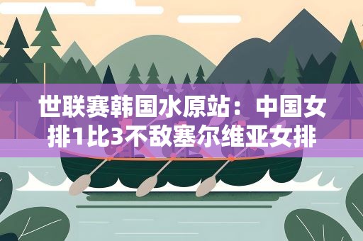 世联赛韩国水原站：中国女排1比3不敌塞尔维亚女排
