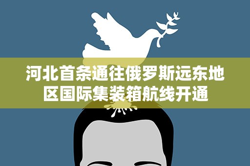 河北首条通往俄罗斯远东地区国际集装箱航线开通
