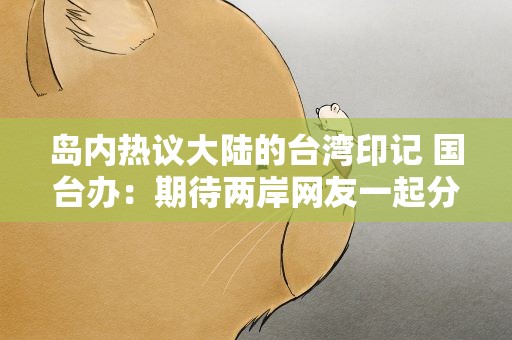 岛内热议大陆的台湾印记 国台办：期待两岸网友一起分享、发现
