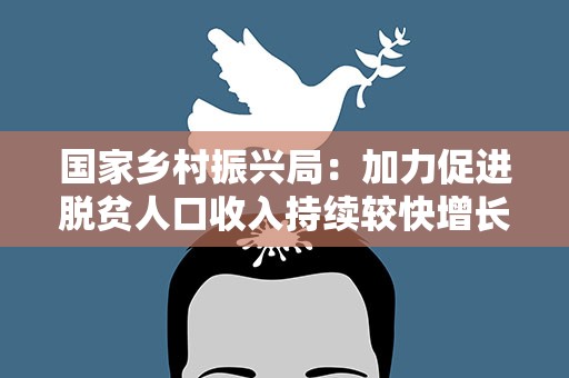 国家乡村振兴局：加力促进脱贫人口收入持续较快增长