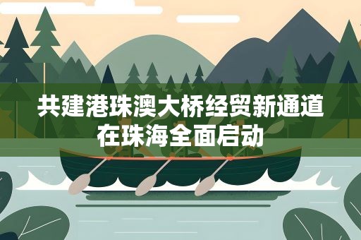 共建港珠澳大桥经贸新通道在珠海全面启动