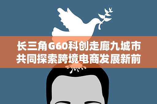 长三角G60科创走廊九城市共同探索跨境电商发展新前景