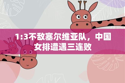 1:3不敌塞尔维亚队，中国女排遭遇三连败