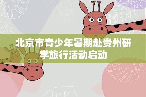北京市青少年暑期赴贵州研学旅行活动启动