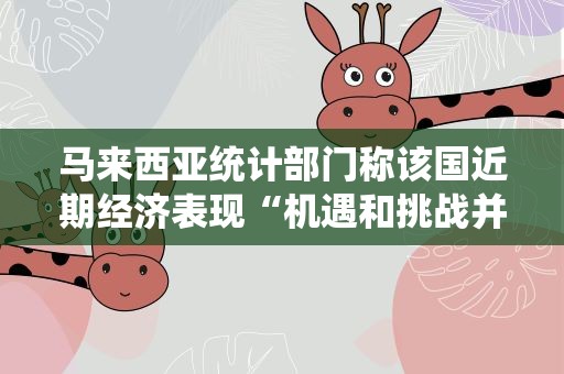 马来西亚统计部门称该国近期经济表现“机遇和挑战并存”