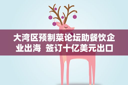 大湾区预制菜论坛助餐饮企业出海 签订十亿美元出口订单