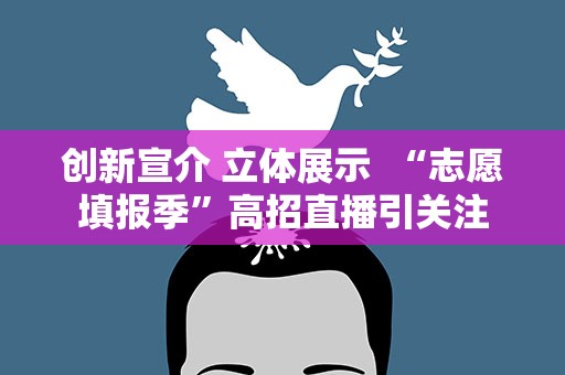 创新宣介 立体展示 “志愿填报季”高招直播引关注