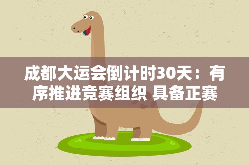 成都大运会倒计时30天：有序推进竞赛组织 具备正赛举办条件