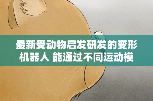 最新受动物启发研发的变形机器人 能通过不同运动模式探索周围环境