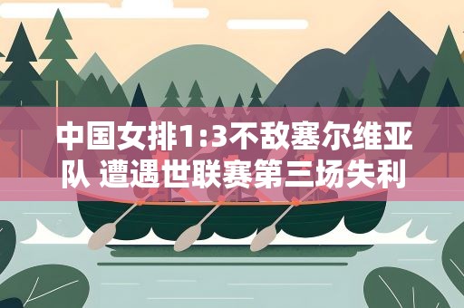 中国女排1:3不敌塞尔维亚队 遭遇世联赛第三场失利