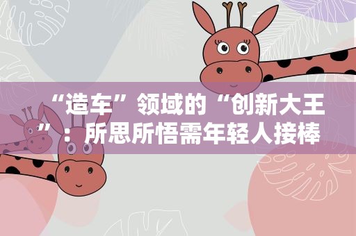 “造车”领域的“创新大王”：所思所悟需年轻人接棒