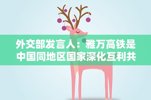 外交部发言人：雅万高铁是中国同地区国家深化互利共赢合作的典范