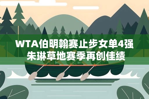 WTA伯明翰赛止步女单4强 朱琳草地赛季再创佳绩